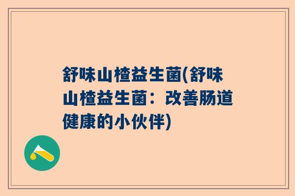 舒味山楂益生菌(舒味山楂益生菌:改善肠道健康的小伙伴) 舒味山楂益生菌(舒味山楂益生菌:改善肠道健康的小伙伴)