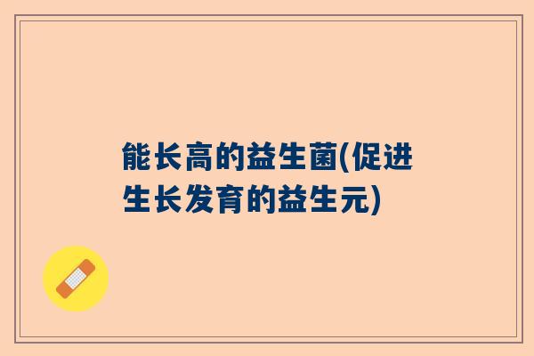 能长高的益生菌(促进生长发育的益生元) 能长高的益生菌(促进生长发育的益生元)