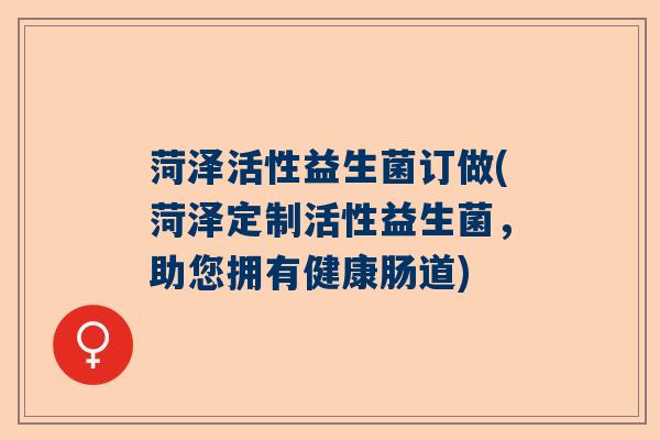 菏泽活性益生菌订做(菏泽定制活性益生菌，助您拥有健康肠道)