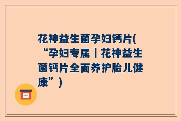 花神益生菌孕妇钙片(“孕妇专属|花神益生菌钙片全面养护胎儿健康”) 花神益生菌孕妇钙片(“孕妇专属|花神益生菌钙片全面养护胎儿健康”)