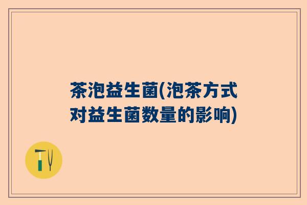 茶泡益生菌(泡茶方式对益生菌数量的影响) 茶泡益生菌(泡茶方式对益生菌数量的影响)