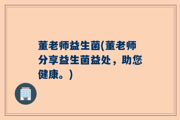 董老师益生菌(董老师分享益生菌益处,助您健康。) 董老师益生菌(董老师分享益生菌益处,助您健康。)