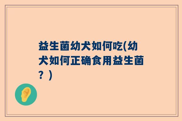 益生菌幼犬如何吃(幼犬如何正确食用益生菌?) 益生菌幼犬如何吃(幼犬如何正确食用益生菌?)