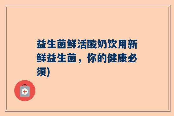 益生菌鲜活酸奶饮用新鲜益生菌,你的健康必须) 益生菌鲜活酸奶饮用新鲜益生菌,你的健康必须)