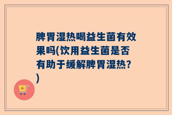 脾胃湿热喝益生菌有效果吗(饮用益生菌是否有助于缓解脾胃湿热?) 脾胃湿热喝益生菌有效果吗(饮用益生菌是否有助于缓解脾胃湿热?)