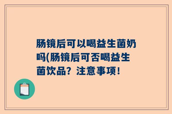 肠镜后可以喝益生菌奶吗(肠镜后可否喝益生菌饮品?注意事项! 肠镜后可以喝益生菌奶吗(肠镜后可否喝益生菌饮品?注意事项!