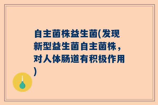 自主菌株益生菌(发现新型益生菌自主菌株,对人体肠道有积极作用) 自主菌株益生菌(发现新型益生菌自主菌株,对人体肠道有积极作用)