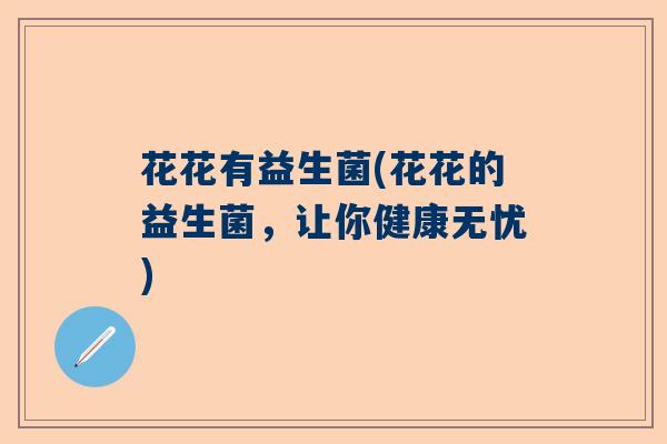 花花有益生菌(花花的益生菌,让你健康无忧) 花花有益生菌(花花的益生菌,让你健康无忧)