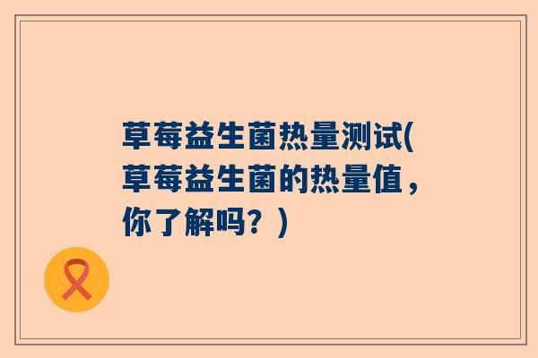 草莓益生菌热量测试(草莓益生菌的热量值,你了解吗?) 草莓益生菌热量测试(草莓益生菌的热量值,你了解吗?)