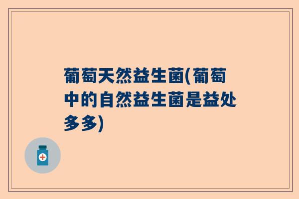 葡萄天然益生菌(葡萄中的自然益生菌是益处多多) 葡萄天然益生菌(葡萄中的自然益生菌是益处多多)
