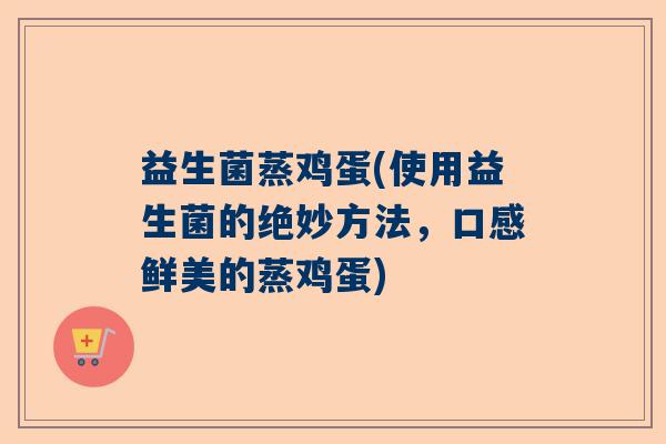 益生菌蒸鸡蛋(使用益生菌的绝妙方法,口感鲜美的蒸鸡蛋) 益生菌蒸鸡蛋(使用益生菌的绝妙方法,口感鲜美的蒸鸡蛋)