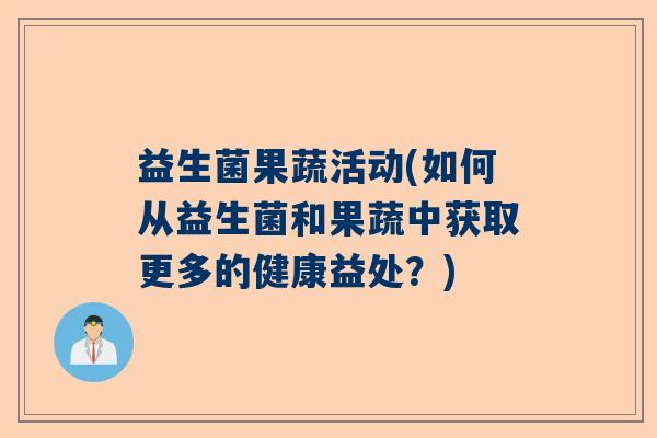 益生菌果蔬活动(如何从益生菌和果蔬中获取更多的健康益处?) 益生菌果蔬活动(如何从益生菌和果蔬中获取更多的健康益处?)