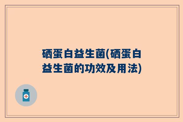 硒蛋白益生菌(硒蛋白益生菌的功效及用法) 硒蛋白益生菌(硒蛋白益生菌的功效及用法)
