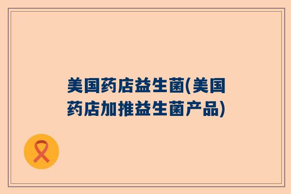 美国药店益生菌(美国药店加推益生菌产品) 美国药店益生菌(美国药店加推益生菌产品)