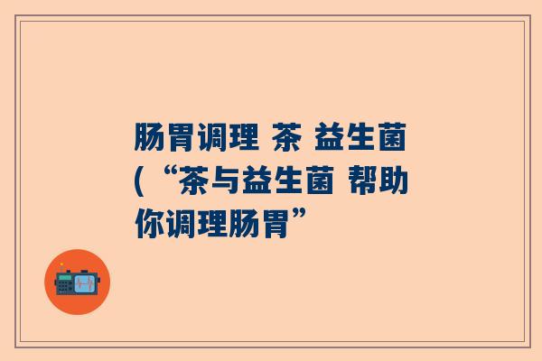 肠胃调理 茶 益生菌(“茶与益生菌 帮助你调理肠胃” 肠胃调理 茶 益生菌(“茶与益生菌 帮助你调理肠胃”