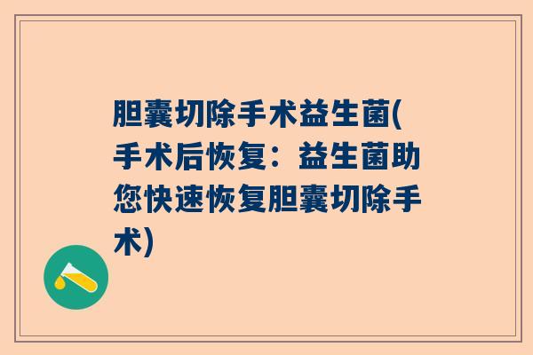 胆囊切除手术益生菌(手术后恢复:益生菌助您快速恢复胆囊切除手术) 胆囊切除手术益生菌(手术后恢复:益生菌助您快速恢复胆囊切除手术)