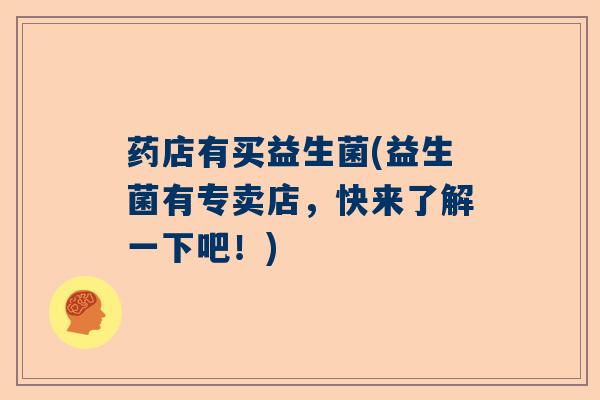 药店有买益生菌(益生菌有专卖店,快来了解一下吧!) 药店有买益生菌(益生菌有专卖店,快来了解一下吧!)