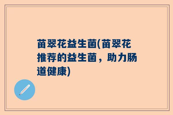 苗翠花益生菌(苗翠花推荐的益生菌,助力肠道健康) 苗翠花益生菌(苗翠花推荐的益生菌,助力肠道健康)