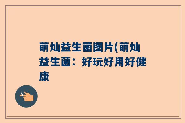 萌灿益生菌图片(萌灿益生菌:好玩好用好健康 萌灿益生菌图片(萌灿益生菌:好玩好用好健康