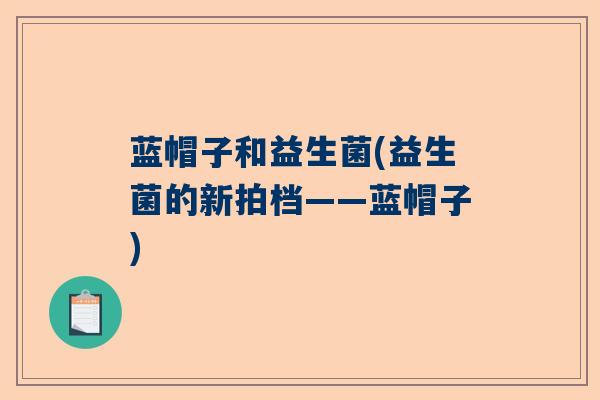 蓝帽子和益生菌(益生菌的新拍档——蓝帽子) 蓝帽子和益生菌(益生菌的新拍档——蓝帽子)