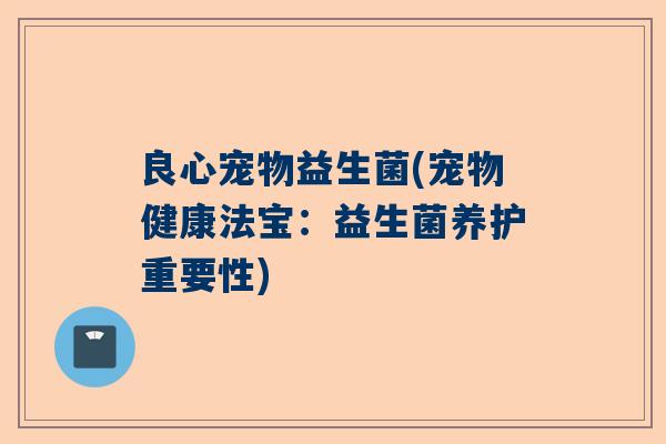 良心宠物益生菌(宠物健康法宝：益生菌养护重要性)