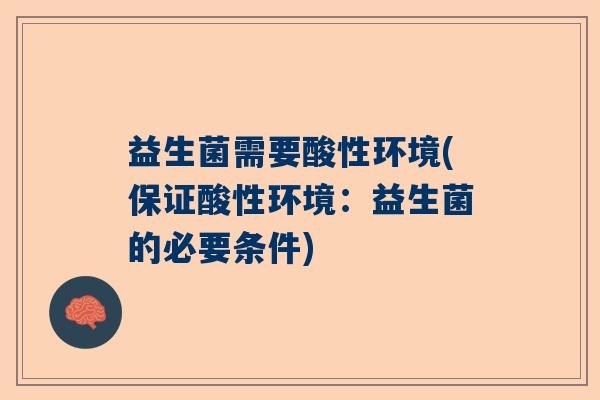 益生菌需要酸性环境(保证酸性环境：益生菌的必要条件)