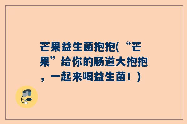 芒果益生菌抱抱(“芒果”给你的肠道大抱抱，一起来喝益生菌！)
