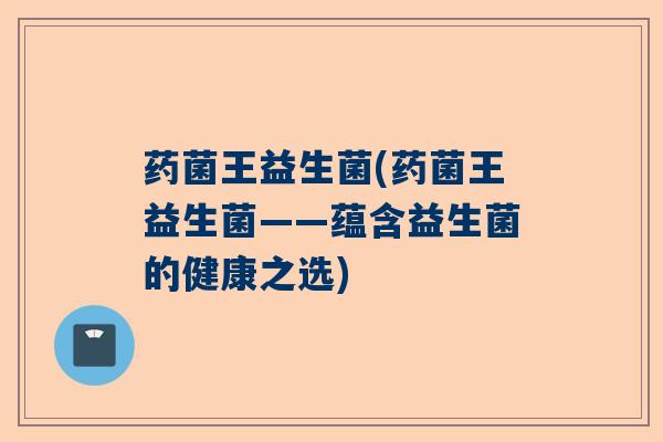 药菌王益生菌(药菌王益生菌——蕴含益生菌的健康之选)