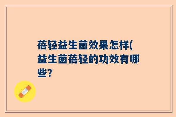 蓓轻益生菌效果怎样(益生菌蓓轻的功效有哪些？