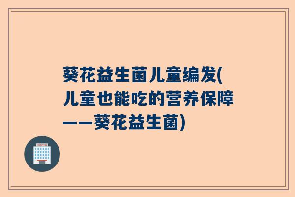 葵花益生菌儿童编发(儿童也能吃的营养保障——葵花益生菌) 葵花益生菌儿童编发(儿童也能吃的营养保障——葵花益生菌)