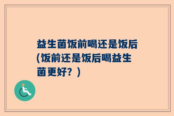 益生菌饭前喝还是饭后(饭前还是饭后喝益生菌更好？)