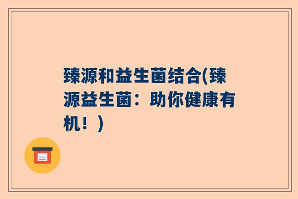 臻源和益生菌结合(臻源益生菌:助你健康有机!) 臻源和益生菌结合(臻源益生菌:助你健康有机!)