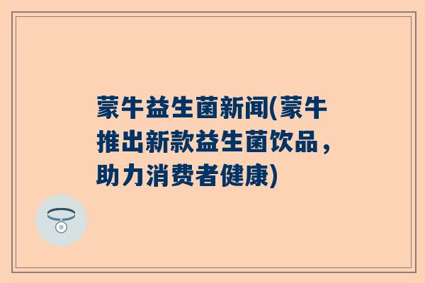 蒙牛益生菌新闻(蒙牛推出新款益生菌饮品，助力消费者健康)