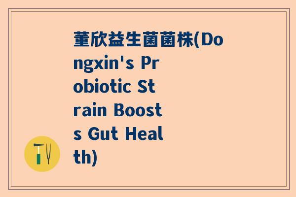董欣益生菌菌株(Dongxin's Probiotic Strain Boosts Gut Health)