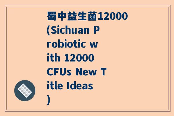 蜀中益生菌12000(Sichuan Probiotic with 12000 CFUs New Title Ideas)