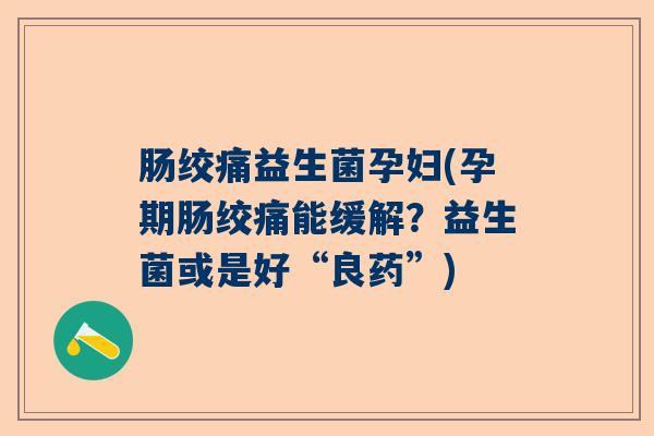 肠绞痛益生菌孕妇(孕期肠绞痛能缓解？益生菌或是好“良药”)
