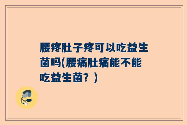 腰疼肚子疼可以吃益生菌吗(腰痛肚痛能不能吃益生菌?) 腰疼肚子疼可以吃益生菌吗(腰痛肚痛能不能吃益生菌?)