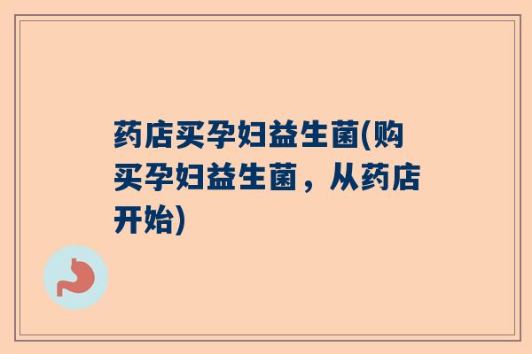 药店买孕妇益生菌(购买孕妇益生菌,从药店开始) 药店买孕妇益生菌(购买孕妇益生菌,从药店开始)