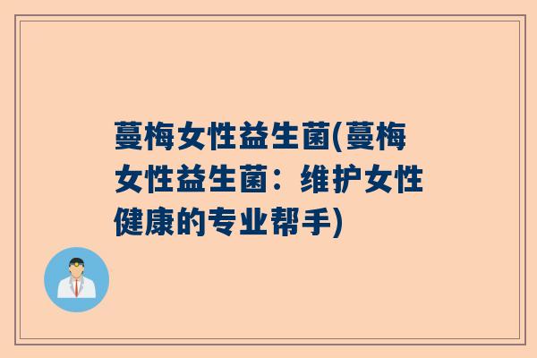 蔓梅女性益生菌(蔓梅女性益生菌：维护女性健康的专业帮手)