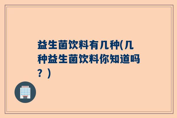 益生菌饮料有几种(几种益生菌饮料你知道吗?) 益生菌饮料有几种(几种益生菌饮料你知道吗?)