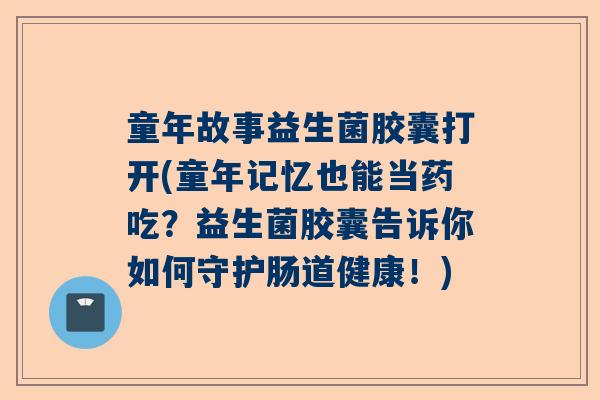 童年故事益生菌胶囊打开(童年记忆也能当药吃?益生菌胶囊告诉你如何守护肠道健康!) 童年故事益生菌胶囊打开(童年记忆也能当药吃?益生菌胶囊告诉你如何守护肠道健康!)