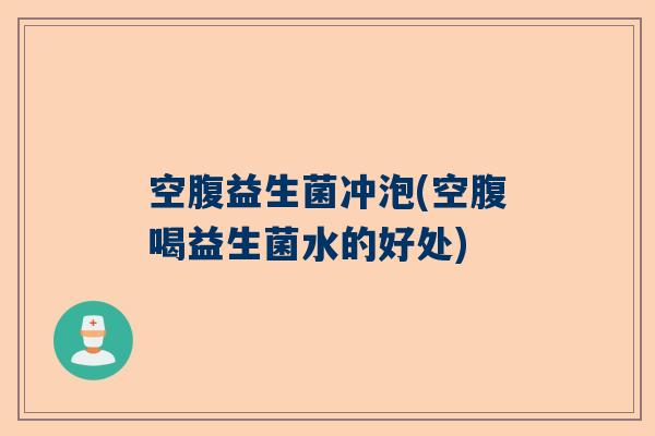 空腹益生菌冲泡(空腹喝益生菌水的好处)