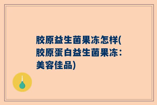 胶原益生菌果冻怎样(胶原蛋白益生菌果冻:美容佳品) 胶原益生菌果冻怎样(胶原蛋白益生菌果冻:美容佳品)