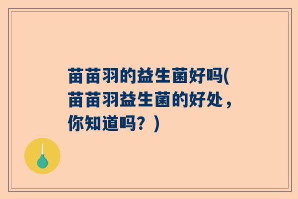苗苗羽的益生菌好吗(苗苗羽益生菌的好处,你知道吗?) 苗苗羽的益生菌好吗(苗苗羽益生菌的好处,你知道吗?)