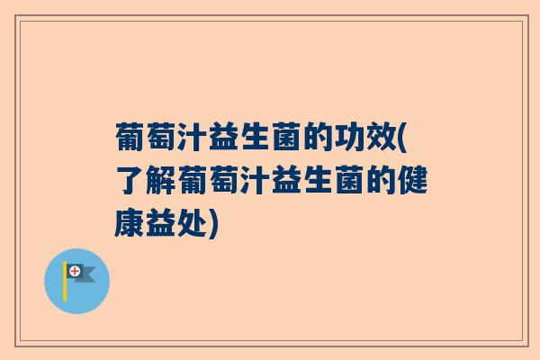 葡萄汁益生菌的功效(了解葡萄汁益生菌的健康益处) 葡萄汁益生菌的功效(了解葡萄汁益生菌的健康益处)