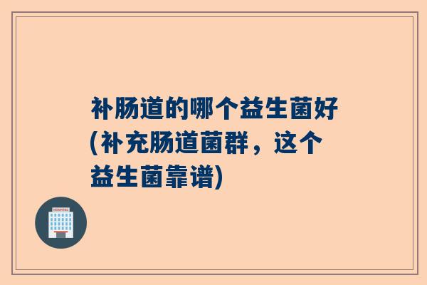 补肠道的哪个益生菌好(补充肠道菌群，这个益生菌靠谱)
