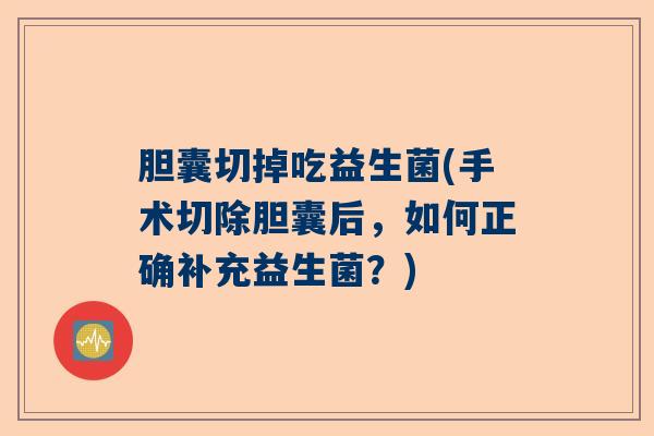胆囊切掉吃益生菌(手术切除胆囊后,如何正确补充益生菌?) 胆囊切掉吃益生菌(手术切除胆囊后,如何正确补充益生菌?)