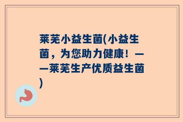 莱芜小益生菌(小益生菌，为您助力健康！——莱芜生产优质益生菌)