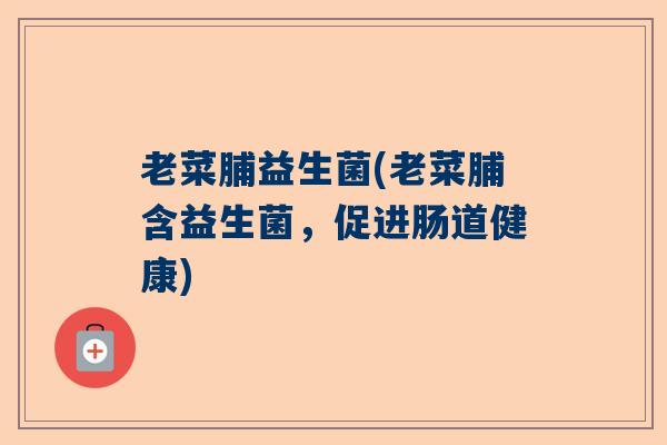 老菜脯益生菌(老菜脯含益生菌,促进肠道健康) 老菜脯益生菌(老菜脯含益生菌,促进肠道健康)