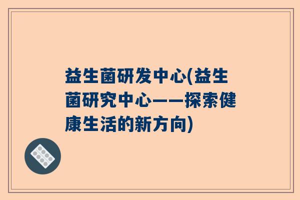 益生菌研发中心(益生菌研究中心——探索健康生活的新方向)